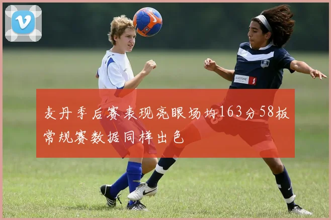 麦丹季后赛表现亮眼场均163分58板常规赛数据同样出色