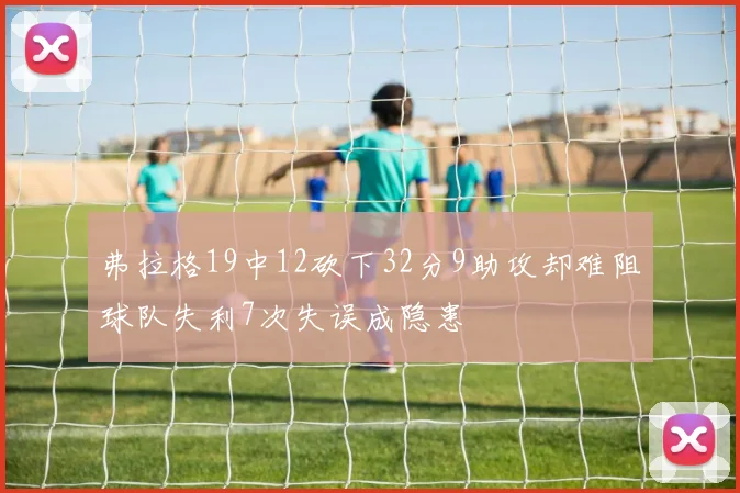 弗拉格19中12砍下32分9助攻却难阻球队失利7次失误成隐患