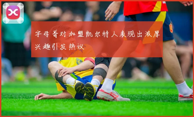 字母哥对加盟凯尔特人表现出浓厚兴趣引发热议