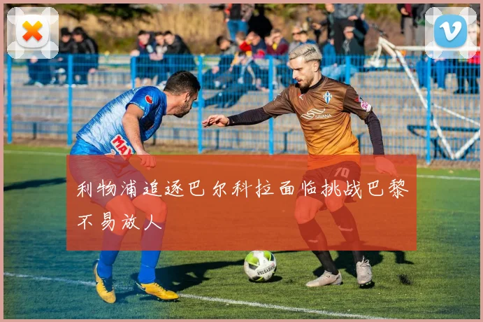 利物浦追逐巴尔科拉面临挑战巴黎不易放人