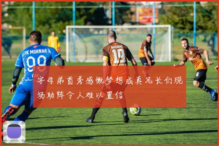字母弟首秀感慨梦想成真兄长们现场助阵令人难以置信