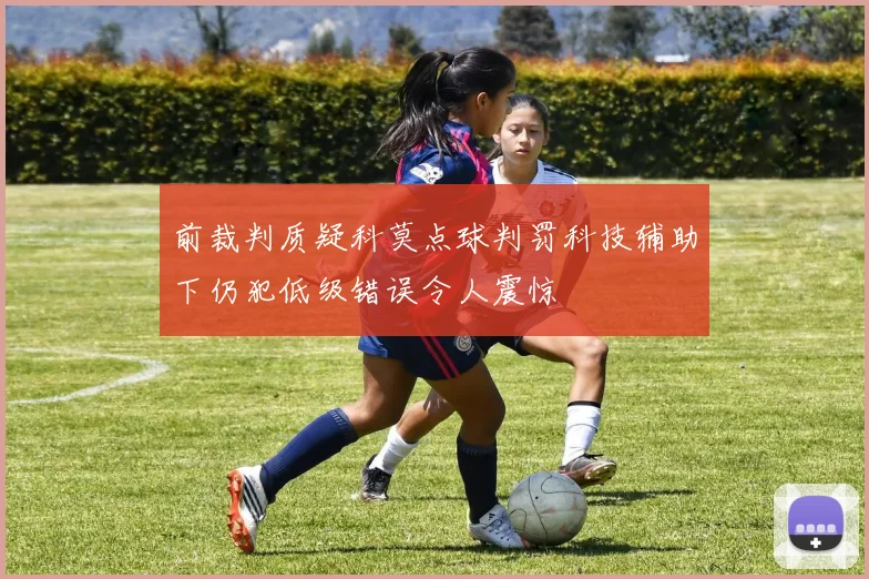 前裁判质疑科莫点球判罚科技辅助下仍犯低级错误令人震惊