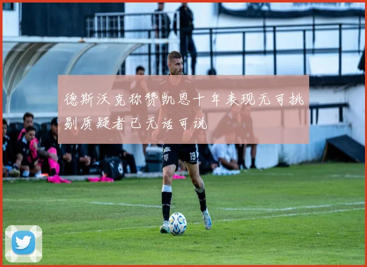 德斯沃克称赞凯恩十年表现无可挑剔质疑者已无话可说