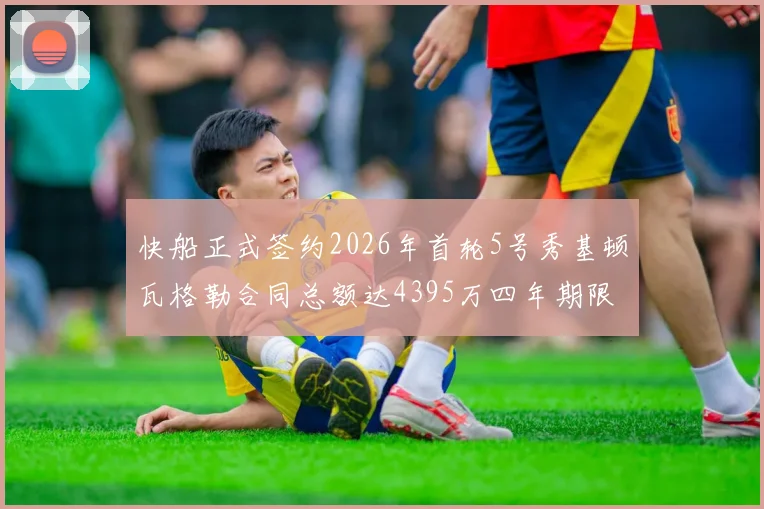 快船正式签约2026年首轮5号秀基顿瓦格勒合同总额达4395万四年期限