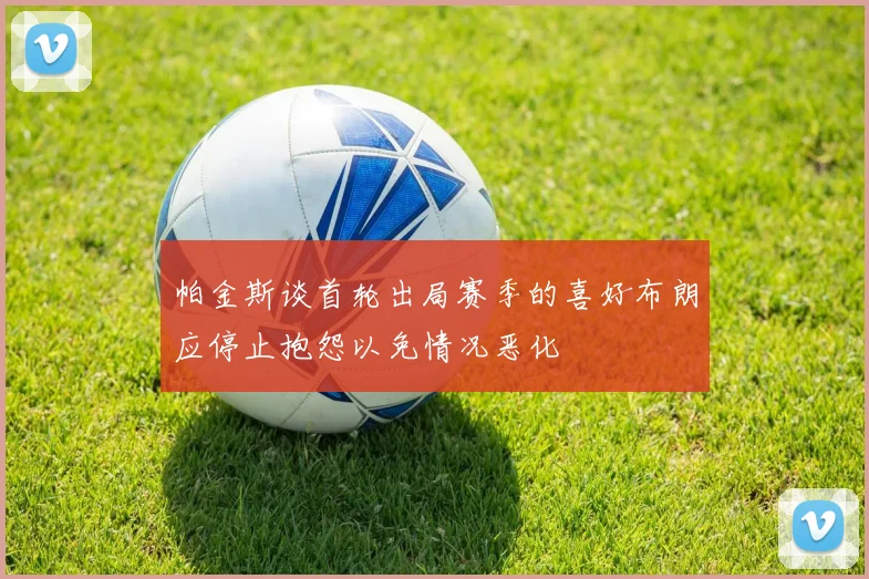 帕金斯谈首轮出局赛季的喜好布朗应停止抱怨以免情况恶化