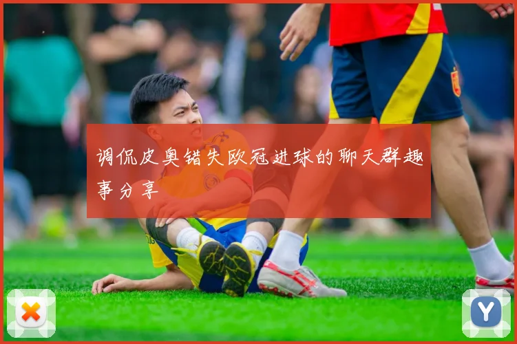 调侃皮奥错失欧冠进球的聊天群趣事分享