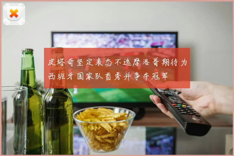 皮塔奇坚定表态不选摩洛哥期待为西班牙国家队首秀并争夺冠军