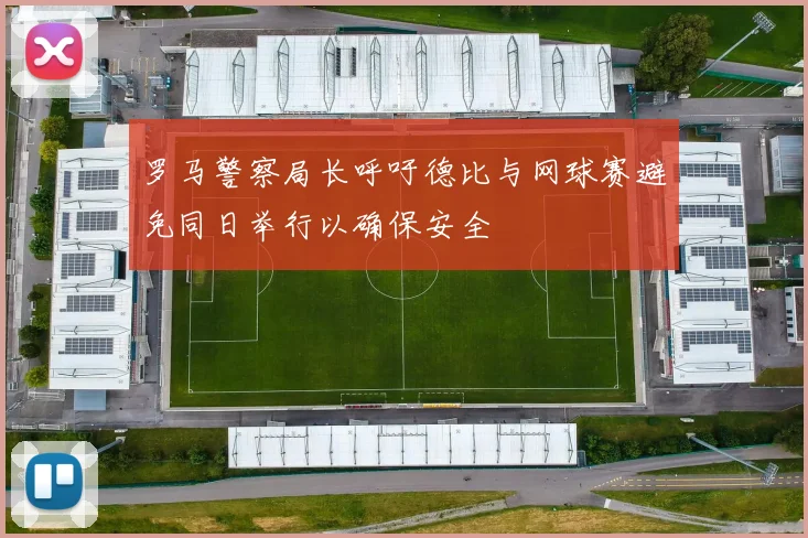 罗马警察局长呼吁德比与网球赛避免同日举行以确保安全