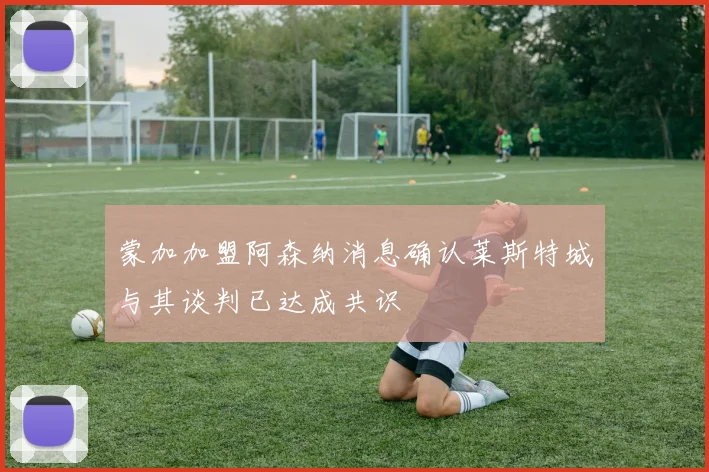 蒙加加盟阿森纳消息确认莱斯特城与其谈判已达成共识