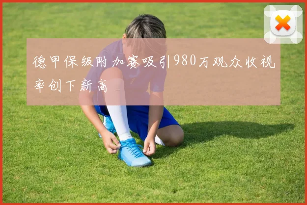 德甲保级附加赛吸引980万观众收视率创下新高