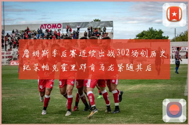 詹姆斯季后赛连续出战302场创历史纪录帕克霍里邓肯马龙紧随其后