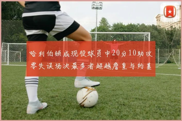哈利伯顿成现役球员中20分10助攻零失误场次最多者超越詹皇与约基奇