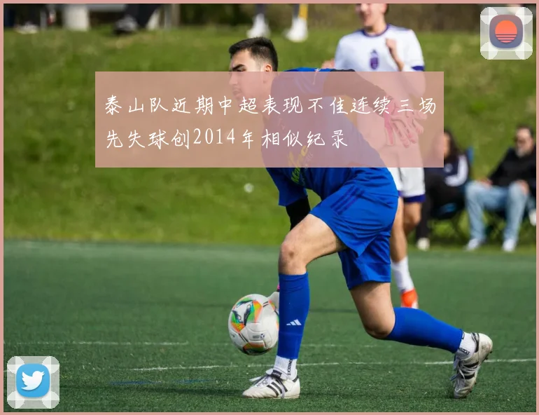 泰山队近期中超表现不佳连续三场先失球创2014年相似纪录