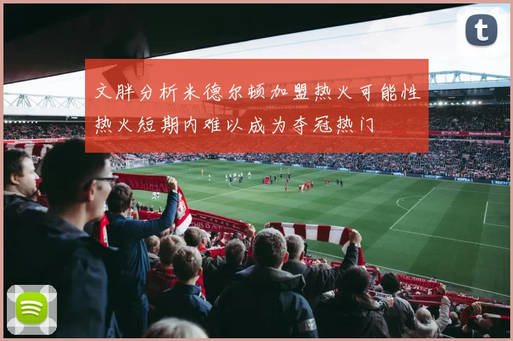 文胖分析米德尔顿加盟热火可能性热火短期内难以成为夺冠热门