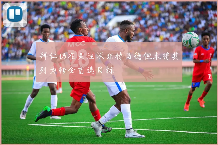拜仁仍在关注沃尔特马德但未将其列为转会首选目标