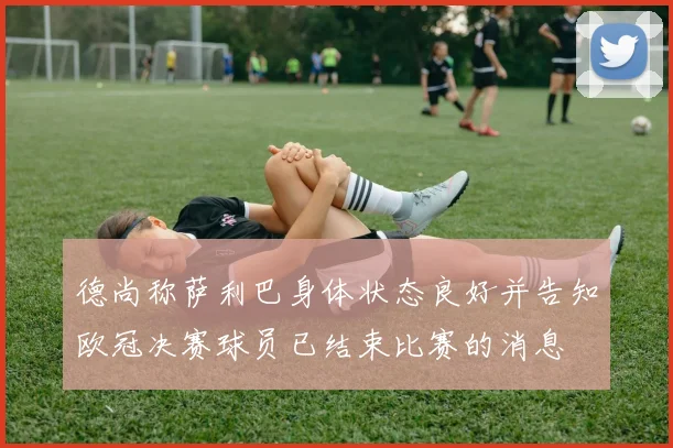 德尚称萨利巴身体状态良好并告知欧冠决赛球员已结束比赛的消息