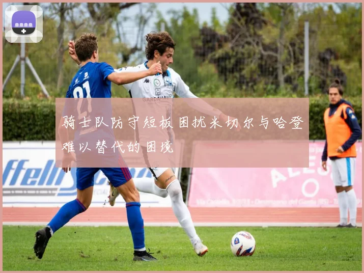 骑士队防守短板困扰米切尔与哈登难以替代的困境