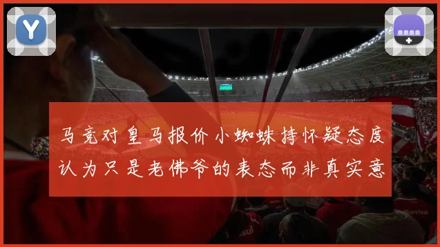 马竞对皇马报价小蜘蛛持怀疑态度认为只是老佛爷的表态而非真实意图