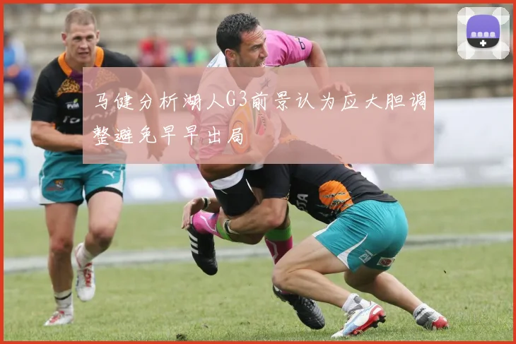 马健分析湖人G3前景认为应大胆调整避免早早出局
