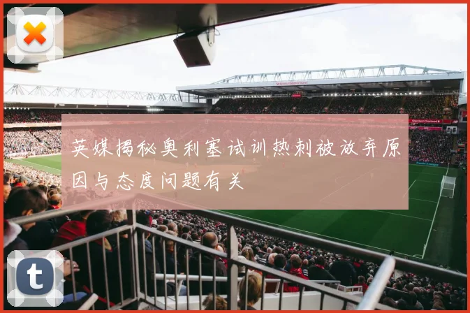 英媒揭秘奥利塞试训热刺被放弃原因与态度问题有关