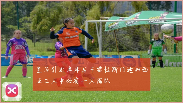 皇马引进库库后卡雷拉斯门迪加西亚三人中必有一人离队